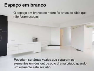 Espaço em branco
   O espaço em branco se refere às áreas do slide que
   não foram usadas.




   Poderiam ser áreas vazias que separam os
   elementos um dos outros ou o drama criado quando
   um elemento está sozinho.
 
