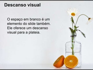 Descanso visual


 O espaço em branco é um
 elemento do slide também.
 Ele oferece um descanso
 visual para a plateia.
 
