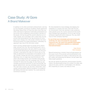 86 slide:ology
Case Study: Al Gore
A Brand Makeover
In addition to his other prominent achievements—serving
as Vice President, winning an Academy Award, garnering
the Nobel Peace Prize—Al Gore has done more than any
other individual to legitimize multimedia presentations as
one of the most compelling communication vehicles on
the planet. He has focused the world’s attention on cli-
mate change, and it all began with a slide show. He has
proven that presentations can tap emotions to incite
grass roots change. He is the poster child for the trans-
formative powers of a great presentation. Ultimately, his
approach was truly fit for the silver screen.
Gore’s journey started when he dusted off his 35mm
slide carousel from the ’70s and transformed it into a
multimedia presentation. By early 2003 he was travel-
ing the world delivering his revived passion for the envi-
ronment. Long before the idea of a movie was on the
table, he delivered his presentation at hundreds of ven-
ues. Climate change was yet to be a ubiquitous cause.
Watching Gore on stage was transformational. This
wasn’t the stodgy former Vice President that people
had come to expect from the campaign trail. From the
moment Mr. Gore took the stage, he was fired up, pas-
sionately saving the world from its own burning fate. He
paced, yelled (a bit), and was ultimately quite charming.
This man had a mission. He was alive, charismatic, fluid,
candid, and animated. Without exception, his audience
left feeling informed and inspired. You could sense the
momentum building.
Mr. Gore elevated his visual strategy and staging cho-
reography to a whole new level. Now that the film
An Inconvenient Truth has reached a mass audience,
many people across the country and around the world
have changed their perceptions of him as well. He has
achieved a significant brand makeover. The July 2007
issue of Fast Company reported:
“In one of the most remarkable personal turnarounds
of all time, Mr. Gore reinvented the way people
respond to him. He’s gone from guarded Washington
politician to a Hollywood celebrity to a celebrated
international leader.”
Ellen McGirt
Fast Company
Beyond possessing a visceral, long-nurtured passion for
the cause, much of his success can be attributed to the
significant investment he makes in internalizing the sub-
ject matter and rehearsing the delivery. He also seeks and
takes expert guidance.
No one can ignore his personal communication transfor-
mation. He passionately knows his content, his slides add
value to his story, and he is comfortable in his delivery.
He’s impacting our world, one slide at a time.
 