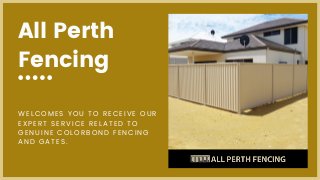 All Perth
Fencing
WELCOMES YOU TO RECEIVE OUR
EXPERT SERVICE RELATED TO
GENUINE COLORBOND FENCING
AND GATES.
 