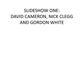 SLIDESHOW ONE:
DAVID CAMERON, NICK CLEGG
   AND GORDON WHITE
 
