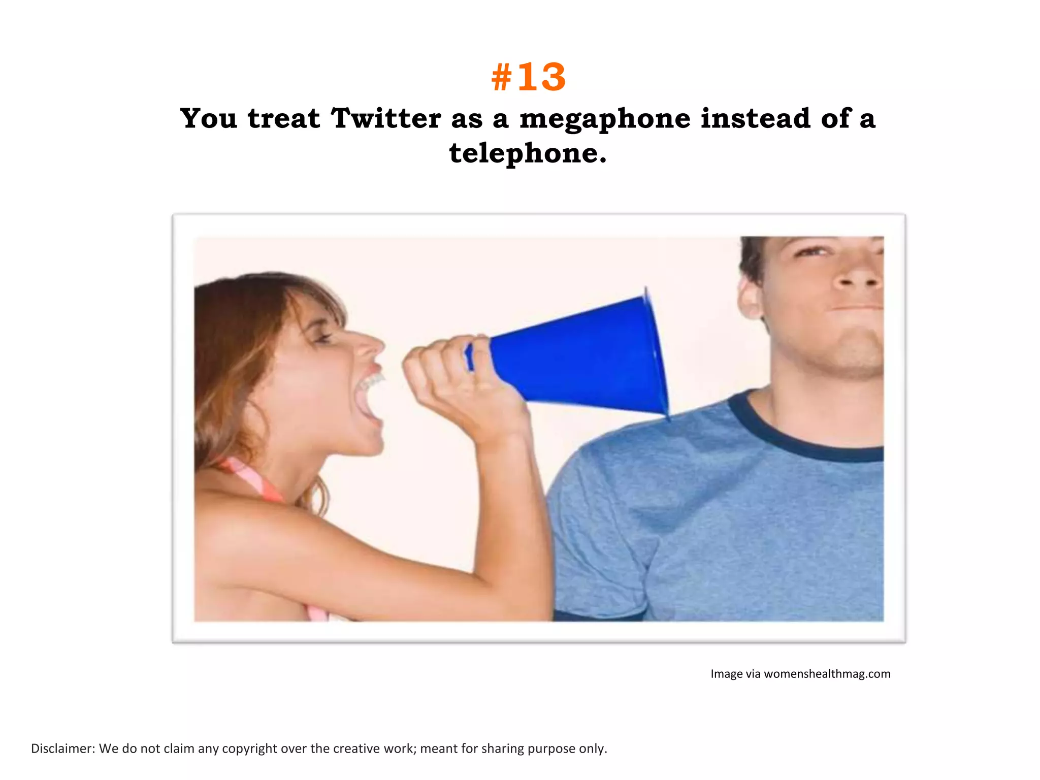 #13
You treat Twitter as a megaphone instead of a
telephone.

Image via womenshealthmag.com

Disclaimer: We do not claim any copyright over the creative work; meant for sharing purpose only.

 