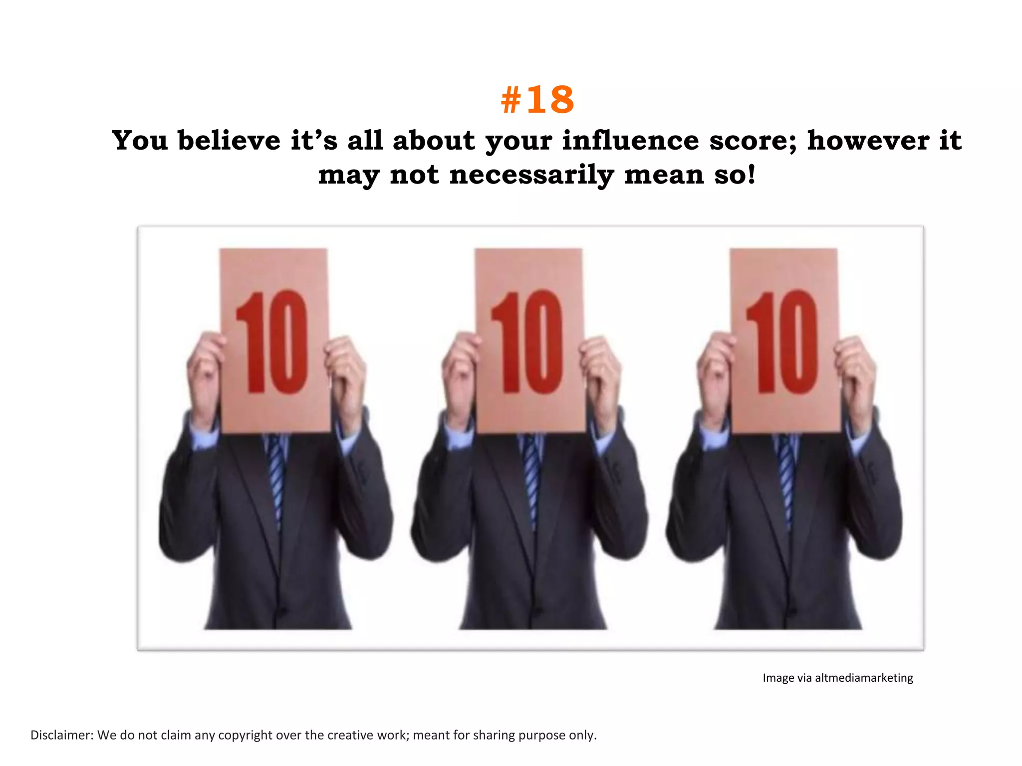 #18
You believe it‟s all about your influence score; however it
may not necessarily mean so!

Image via altmediamarketing

Disclaimer: We do not claim any copyright over the creative work; meant for sharing purpose only.

 