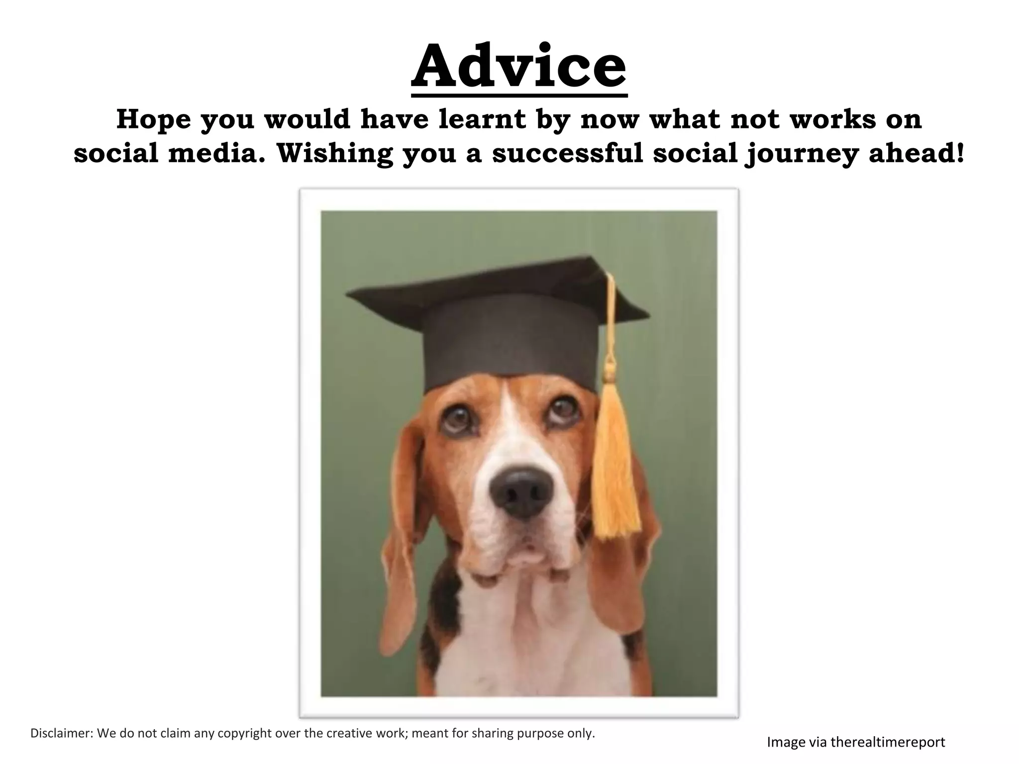 Advice
Hope you would have learnt by now what not works on
social media. Wishing you a successful social journey ahead!

Disclaimer: We do not claim any copyright over the creative work; meant for sharing purpose only.

Image via therealtimereport

 