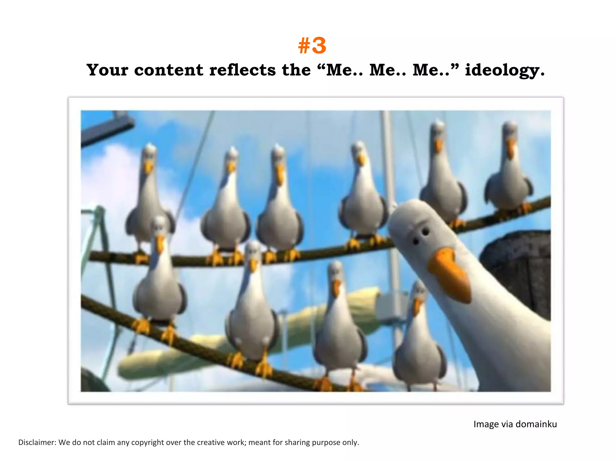 #3
Your content reflects the “Me.. Me.. Me..” ideology.

Image via domainku
Disclaimer: We do not claim any copyright over the creative work; meant for sharing purpose only.

 