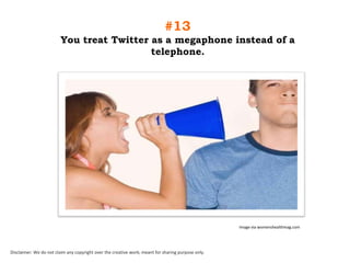 #13
You treat Twitter as a megaphone instead of a
telephone.

Image via womenshealthmag.com

Disclaimer: We do not claim any copyright over the creative work; meant for sharing purpose only.

 
