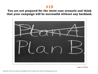 #15
You are not prepared for the worst case scenario and think
that your campaign will be successful without any backlash.

Image via thefrisky
Disclaimer: We do not claim any copyright over the creative work; meant for sharing purpose only.

 