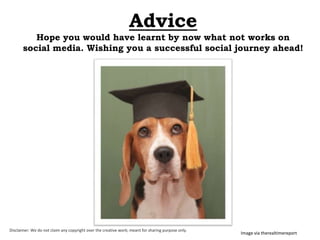 Advice
Hope you would have learnt by now what not works on
social media. Wishing you a successful social journey ahead!

Disclaimer: We do not claim any copyright over the creative work; meant for sharing purpose only.

Image via therealtimereport

 