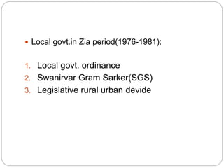  Local govt.in Zia period(1976-1981):
1. Local govt. ordinance
2. Swanirvar Gram Sarker(SGS)
3. Legislative rural urban devide