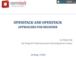 Da Nang, 4-2016
OPENSTACK AND OPENSTACK
APPROACHES FOR BEGINNER
Lê Minh Chí
Da Nang ICT Infrastructure Development Center
 