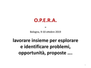 O.P.E.R.A.
-
Bologna, 9-10 ottobre 2019
lavorare insieme per esplorare
e identificare problemi,
opportunità, proposte ….
1
 