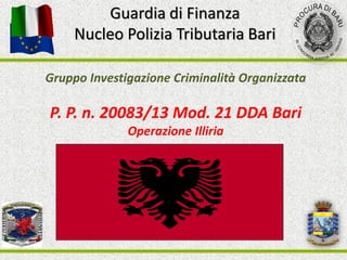 Gruppo Investigazione Criminalità Organizzata
P. P. n. 20083/13 Mod. 21 DDA Bari
Operazione Illiria
Guardia di Finanza
Nucleo Polizia Tributaria Bari
 