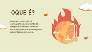 OQUE É?
O aquecimento global
corresponde ao aumento da
temperatura média terrestre,
causado pelo acúmulo de gases
poluentes na atmosfera.
 