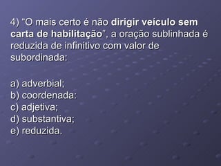 4) “O mais certo é não  dirigir veículo sem carta de habilitação ”, a oração sublinhada é reduzida de infinitivo com valor de subordinada: a) adverbial; b) coordenada: c) adjetiva; d) substantiva; e) reduzida. 