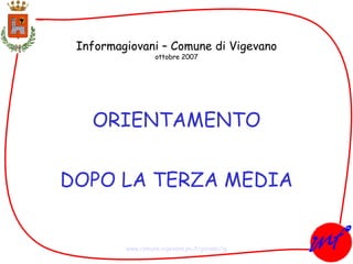 Informagiovani – Comune di Vigevano ottobre 2007 ORIENTAMENTO DOPO LA TERZA MEDIA www.comune.vigevano.pv.it/giovani/ig 