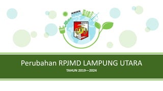 Perubahan RPJMD LAMPUNG UTARA
TAHUN 2019—2024
 