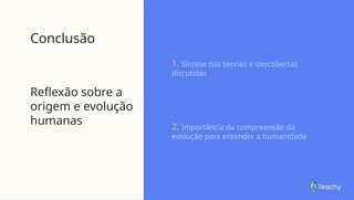 Conclusão
Reflexão sobre a
origem e evolução
humanas
1. Síntese das teorias e descobertas
discutidas
2. Importância da compreensão da
evolução para entender a humanidade
 
