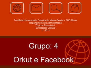 Pontifícia Universidade Católica de Minas Gerais – PUC Minas Departamento de Administração Tópicos Especiais I  Estratégias Digitais 1º. 2011 Grupo: 4 Orkut e Facebook 