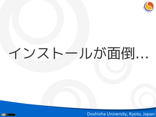 インストールが面倒…



     Doshisha University, Kyoto, Japan
 