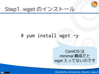 Step1. wget のインストール



    # yum install wget -y

                     CentOS は
                  minimal 構成だと
                wget 入ってないのです

                Doshisha University, Kyoto, Japan
 