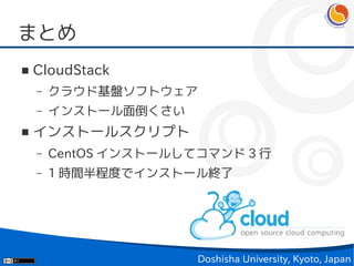 まとめ
■   CloudStack
    –   クラウド基盤ソフトウェア
    –   インストール面倒くさい
■   インストールスクリプト
    –   CentOS インストールしてコマンド 3 行
    –   1 時間半程度でインストール終了




                       Doshisha University, Kyoto, Japan
 