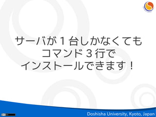 サーバが 1 台しかなくても
   コマンド 3 行で
 インストールできます！



       Doshisha University, Kyoto, Japan
 