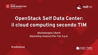 OpenStack Self Data Center:
il cloud computing secondo TIM
Michelangelo Uberti
Marketing Analyst/Par-Tec S.p.A.
#redhatosd
 