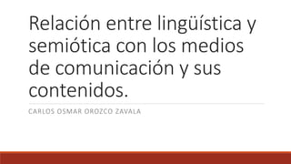 Relación entre lingüística y
semiótica con los medios
de comunicación y sus
contenidos.
CARLOS OSMAR OROZCO ZAVALA
 