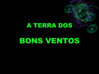 A TERRA DOS

BONS VENTOS
 