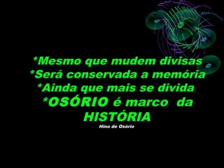 *Mesmo que mudem divisas
*Será conservada a memória
 *Ainda que mais se divida
 *OSÓRIO é marco da
     HISTÓRIA
          Hino de Osório
 