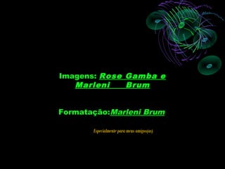 Imagens: Rose Gamba e
   Marleni    Brum


Formatação:Marleni Brum

       Especialmente para meus amigos(as)
 