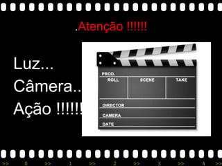 . Atenção !!!!!! Luz... Câmera... Ação !!!!!! 