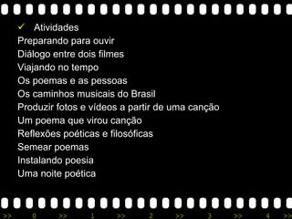 Atividades Preparando para ouvir Diálogo entre dois filmes Viajando no tempo Os poemas e as pessoas Os caminhos musicais do Brasil Produzir fotos e vídeos a partir de uma canção Um poema que virou canção Reflexões poéticas e filosóficas Semear poemas Instalando poesia Uma noite poética 