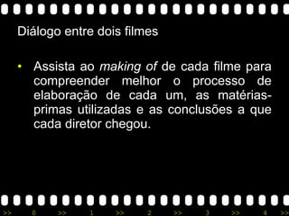 Diálogo entre dois filmes Assista ao  making of  de cada filme para compreender melhor o processo de elaboração de cada um, as matérias-primas utilizadas e as conclusões a que cada diretor chegou. 
