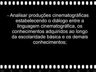 -  Analisar produções cinematográficas estabelecendo o diálogo entre a linguagem cinematográfica, os conhecimentos adquiridos ao longo da escolaridade básica e os demais conhecimentos; 