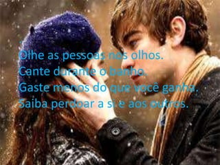 .
.
  Olhe as pessoas nos olhos.
  Cante durantenosbanho.
• Olhe as pessoas
                  o olhos.
  Gastedurante odo que você ganha.
• Cante
         menos banho.
  Saiba menos do que você ganha.
• Gaste
        perdoar a si e aos outros.
• Saiba perdoar a si e aos outros.
 