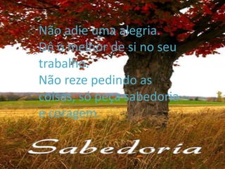 Não adie uma alegria.
• NãoDê o uma alegria. si no seu
      adie melhor de
• Dê o melhor de si no seu trabalho.
     trabalho.
• NãoNão reze pedindo assó peça
      reze pedindo as coisas,
  sabedoria e coragem. sabedoria
     coisas, só peça
     e coragem.
 