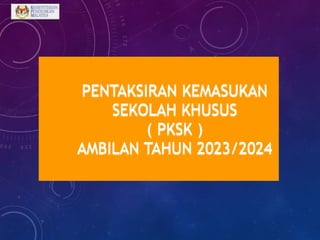 PENTAKSIRAN KEMASUKAN
SEKOLAH KHUSUS
( PKSK )
AMBILAN TAHUN 2023/2024
 
