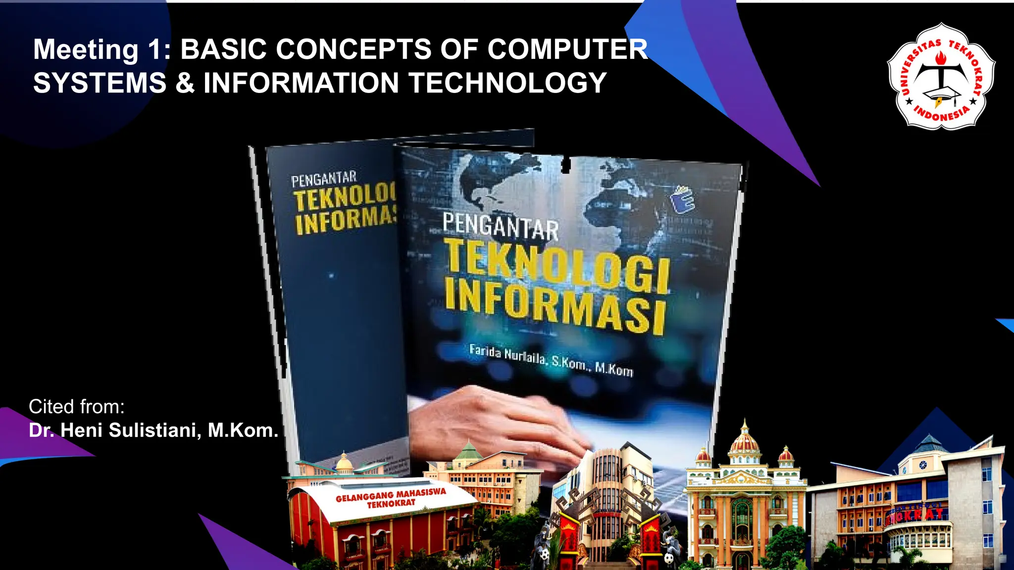 Meeting 1: BASIC CONCEPTS OF COMPUTER
SYSTEMS & INFORMATION TECHNOLOGY
Cited from:
Dr. Heni Sulistiani, M.Kom.
 