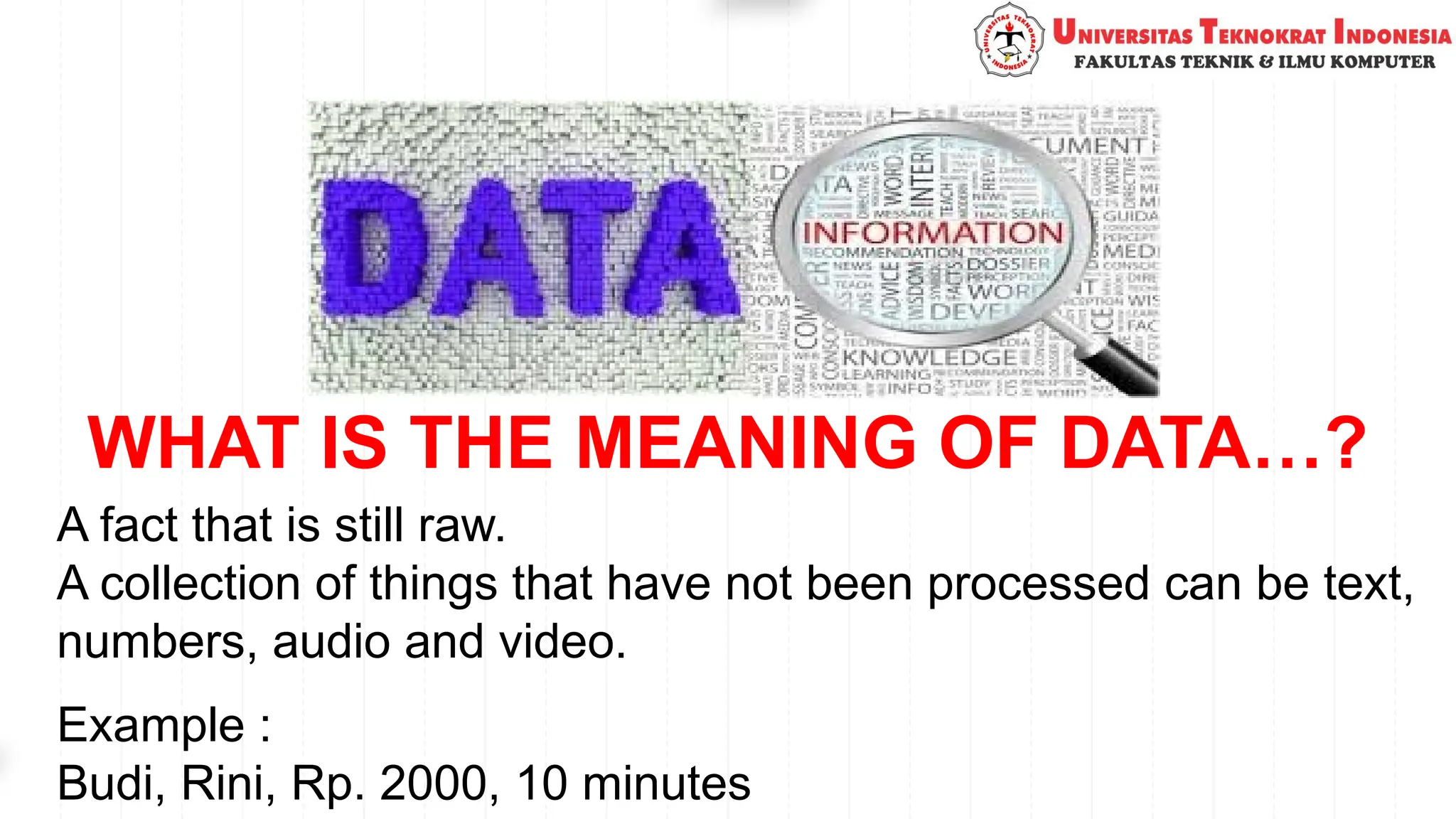 WHAT IS THE MEANING OF DATA…?
A fact that is still raw.
A collection of things that have not been processed can be text,
numbers, audio and video.
Example :
Budi, Rini, Rp. 2000, 10 minutes
 