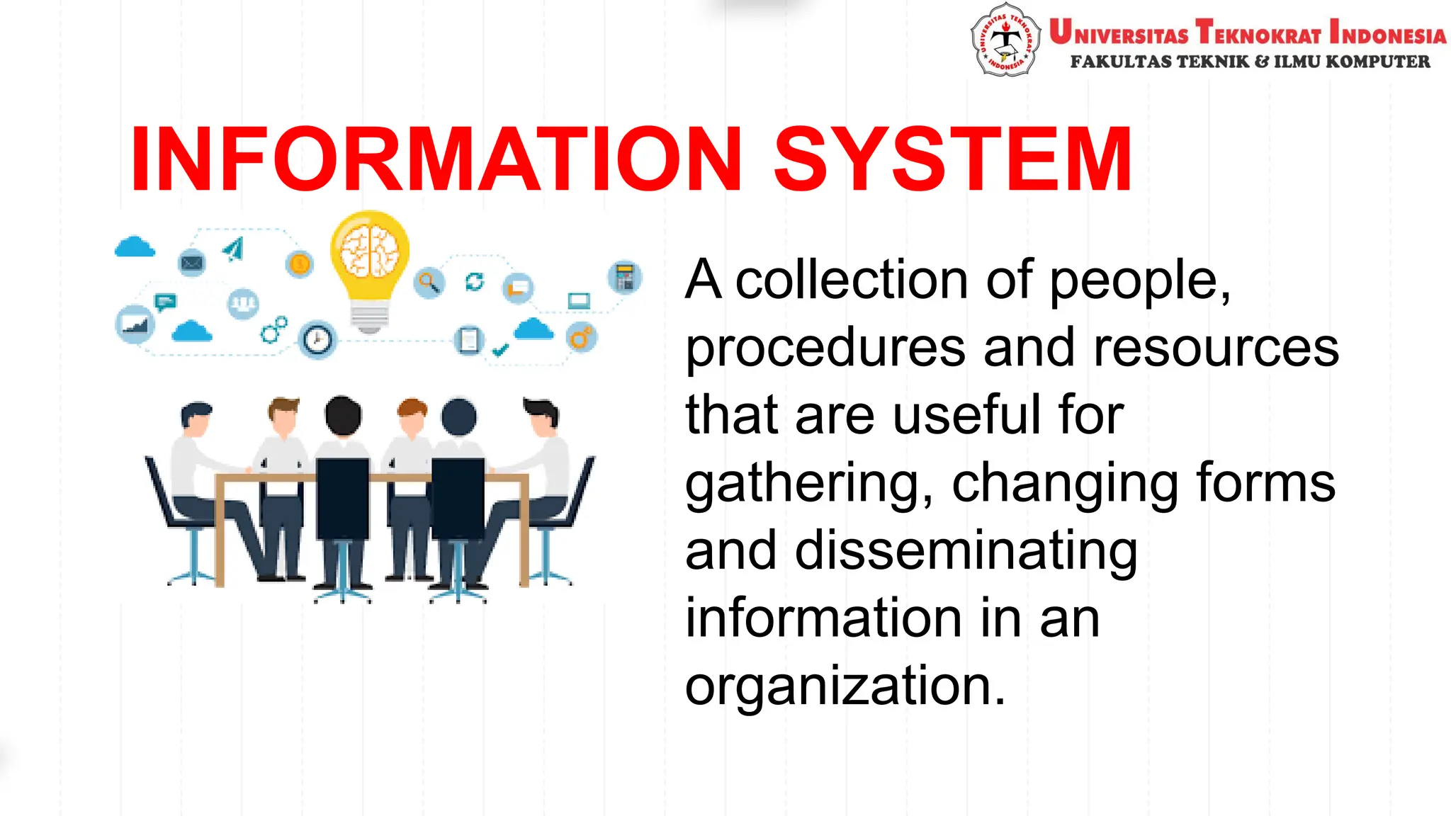 INFORMATION SYSTEM
A collection of people,
procedures and resources
that are useful for
gathering, changing forms
and disseminating
information in an
organization.
 