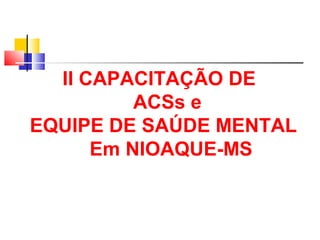 II CAPACITAÇÃO DE 
ACSs e 
EQUIPE DE SAÚDE MENTAL 
Em NIOAQUE-MS 
 