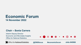 Economic Forum
14 November 2022
Chair – Sonia Carrera
@ONSfocus #economicforum slido #40966
Interim Deputy Director
Economic and Microdata Insights
Office for National Statistics
 