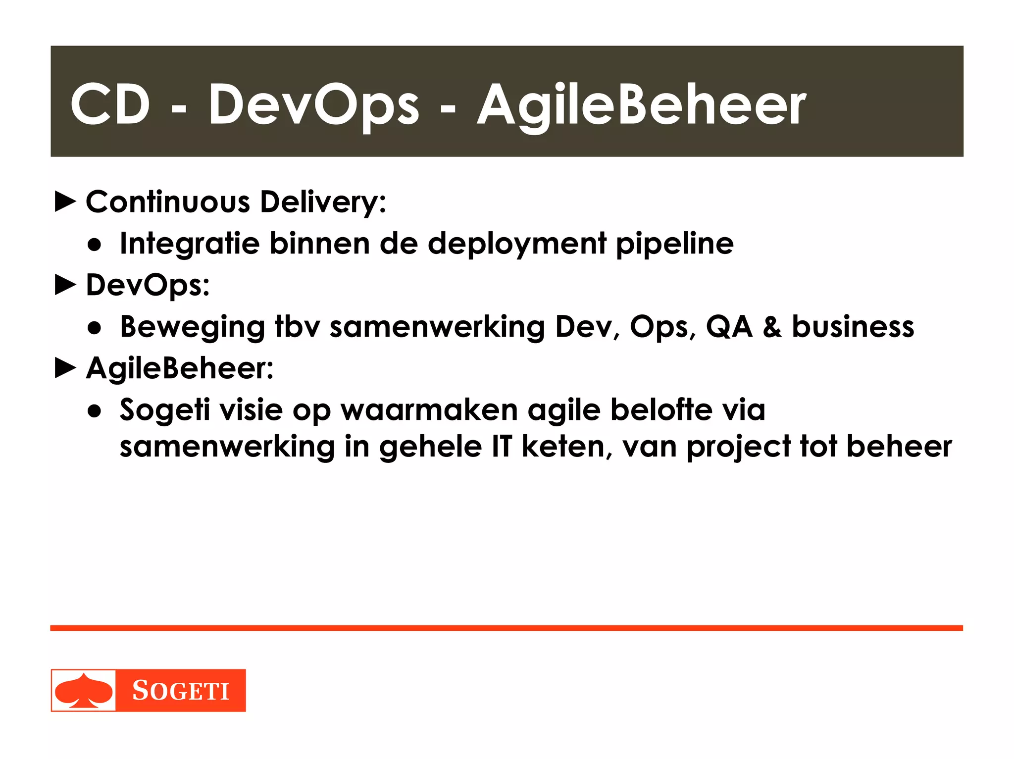 Title | Plaats| Datum | 8
►Continuous Delivery:
● Integratie binnen de deployment pipeline
►DevOps:
● Beweging tbv samenwerking Dev, Ops, QA & business
►AgileBeheer:
● Sogeti visie op waarmaken agile belofte via
samenwerking in gehele IT keten, van project tot beheer
CD - DevOps - AgileBeheer
 