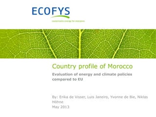 Country profile of Morocco
Evaluation of energy and climate policies
compared to EU
By: Erika de Visser, Luis Janeiro, Yvonne de Bie, Niklas
Höhne
May 2013
 