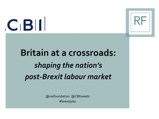 Britain at a crossroads:
shaping the nation’s
post-Brexit labour market
@resfoundation @CBItweets
#brexitjobs
 