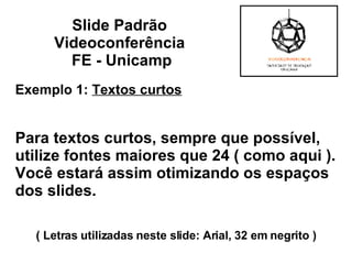Exemplo 1:  Textos curtos Para textos curtos, sempre que possível, utilize fontes maiores que 24 ( como aqui ). Você estará assim otimizando os espaços dos slides. ( Letras utilizadas neste slide: Arial, 32 em negrito ) Slide Padrão  Videoconferência  FE - Unicamp 