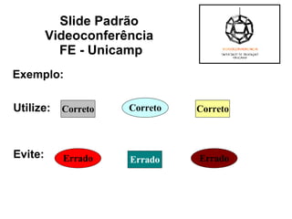 Exemplo: Utilize:   Evite:  Slide Padrão  Videoconferência  FE - Unicamp Correto Correto Correto Errado Errado Errado 