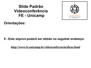 Orientações: 9 - Este arquivo poderá ser obtido no seguinte endereço: http://www.fe.unicamp.br/videoconferencia/dicas.html Slide Padrão  Videoconferência  FE - Unicamp 
