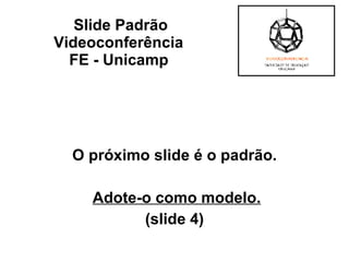 O próximo slide é o padrão. Adote-o como modelo. (slide 4) Slide Padrão Videoconferência  FE - Unicamp   